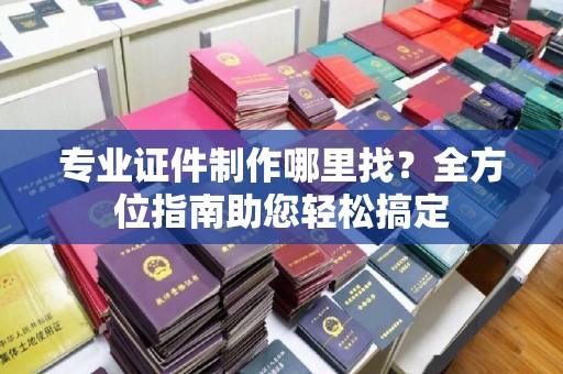岱岳专业证件制作哪里找？全方位指南助您轻松搞定