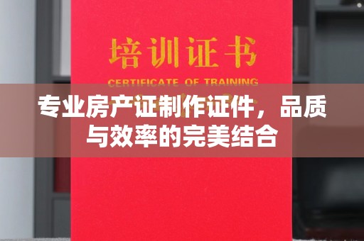 岱岳专业房产证制作证件，品质与效率的完美结合