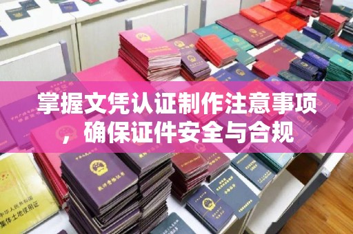 岱岳掌握文凭认证制作注意事项，确保证件安全与合规