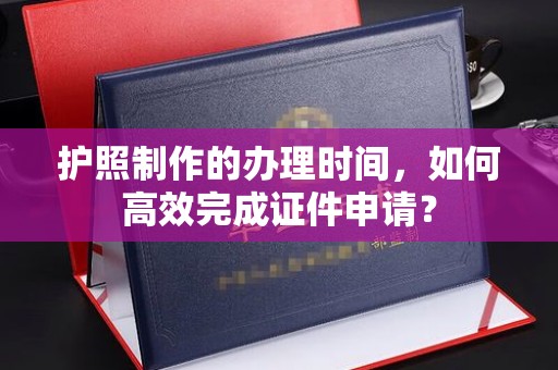岱岳护照制作的办理时间，如何高效完成证件申请？