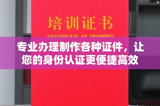 岱岳专业办理制作各种证件，让您的身份认证更便捷高效