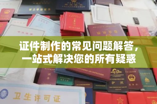 岱岳证件制作的常见问题解答，一站式解决您的所有疑惑