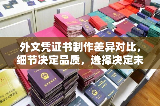 岱岳外文凭证书制作差异对比，细节决定品质，选择决定未来